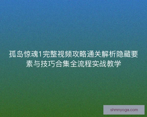 孤岛惊魂1完整视频攻略通关解析隐藏要素与技巧合集全流程实战教学