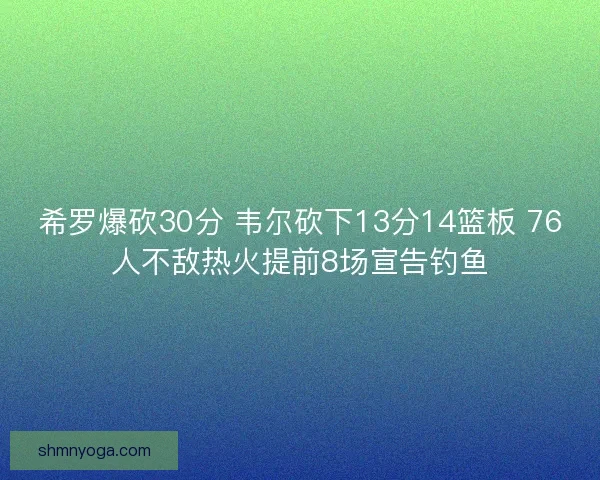 希罗爆砍30分 韦尔砍下13分14篮板 76人不敌热火提前8场宣告钓鱼 希罗爆砍30分 韦尔砍下13分14篮板 76人不敌热火提前8场宣告钓鱼