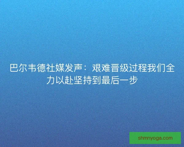 巴尔韦德社媒发声：艰难晋级过程我们全力以赴坚持到最后一步