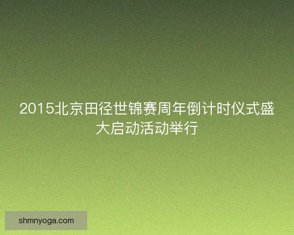 2015北京田径世锦赛周年倒计时仪式盛大启动活动举行