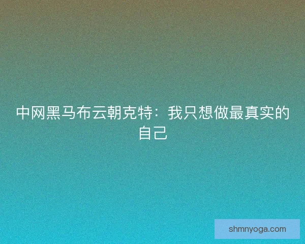 中网黑马布云朝克特：我只想做最真实的自己