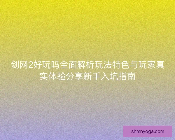 剑网2好玩吗全面解析玩法特色与玩家真实体验分享新手入坑指南