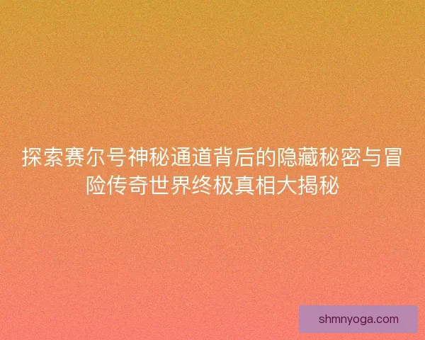 探索赛尔号神秘通道背后的隐藏秘密与冒险传奇世界终极真相大揭秘 探索赛尔号神秘通道背后的隐藏秘密与冒险传奇世界终极真相大揭秘